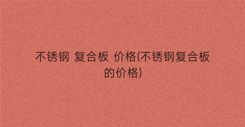 不锈钢 复合板 价格(不锈钢复合板的价格)